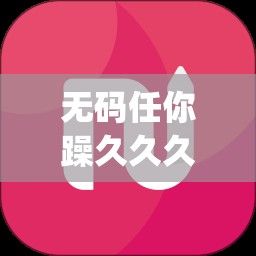 无码任你躁久久久久久老妇app下载-无码任你躁久久久久久老妇app公司v8.7.6最新版本